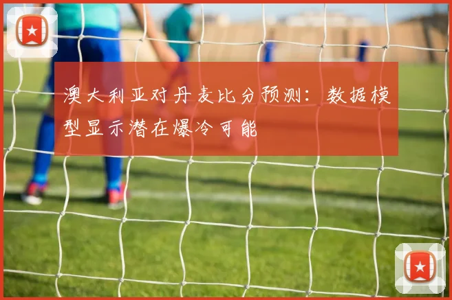 澳大利亚对丹麦比分预测：数据模型显示潜在爆冷可能
