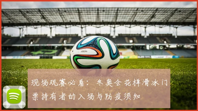 现场观赛必看：冬奥会花样滑冰门票持有者的入场与防疫须知