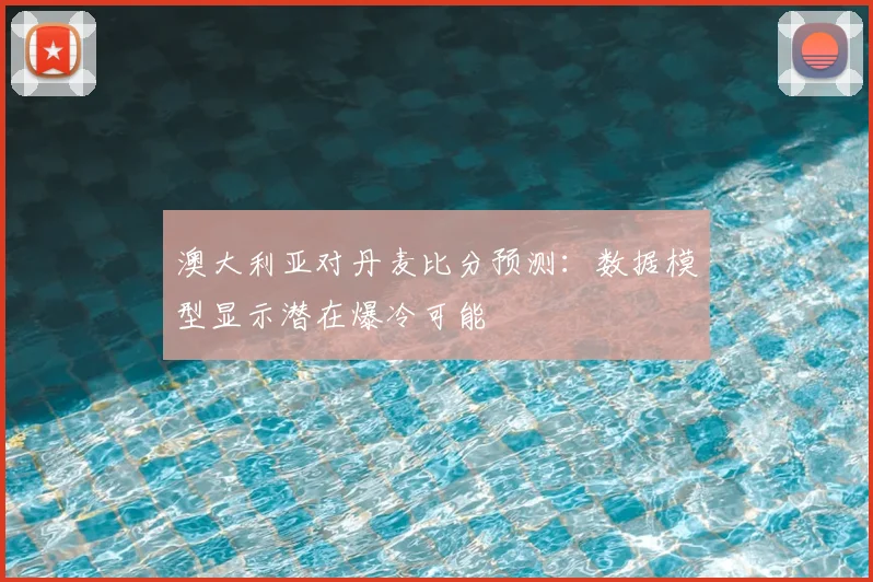 澳大利亚对丹麦比分预测：数据模型显示潜在爆冷可能