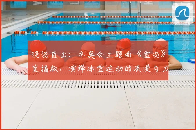 现场直击：冬奥会主题曲《雪花》直播版，演绎冰雪运动的浪漫与力量