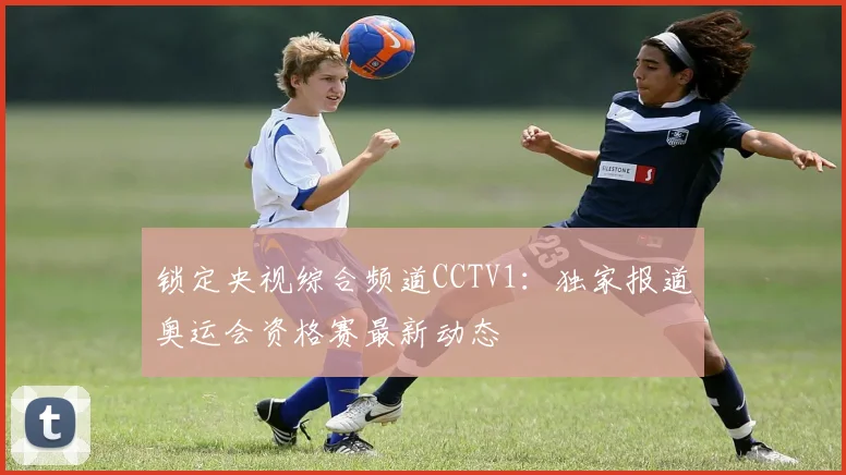 锁定央视综合频道CCTV1：独家报道奥运会资格赛最新动态