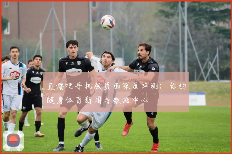 直播吧手机版页面深度评测:你的随身体育新闻与数据中心